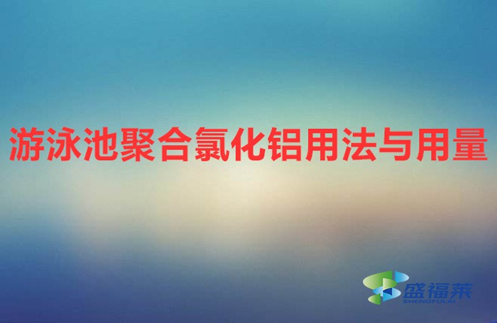 游泳池聚合氯化鋁用法與用量(游泳池聚合氯化鋁的使用方法)