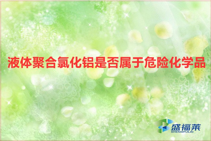 液體氯化鋁是危險品嗎(液體聚合氯化鋁是否屬于危險化學(xué)品)