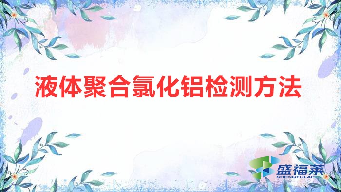 液體聚合氯化鋁檢測(cè)方法(液體聚合氯化鋁國(guó)家標(biāo)準(zhǔn))