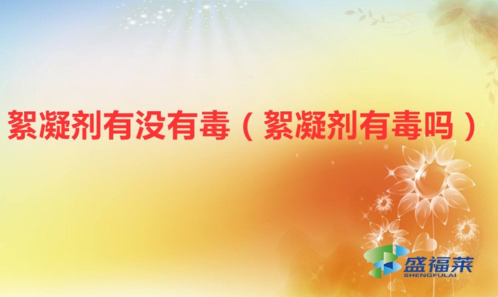 絮凝劑有沒(méi)有毒(絮凝劑有毒嗎)