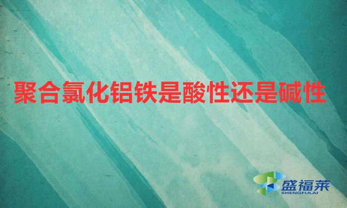 聚合氯化鋁鐵是酸性還是堿性(聚合氯化鋁鐵的ph值是多少)