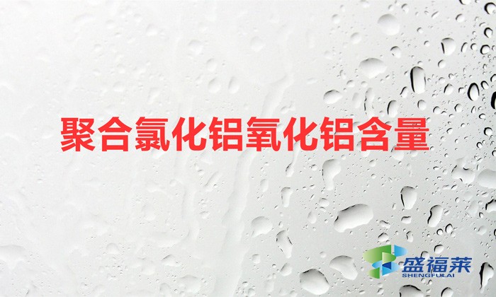 聚合氯化鋁氧化鋁含量(聚合氯化鋁氧化鋁含量越高越好)