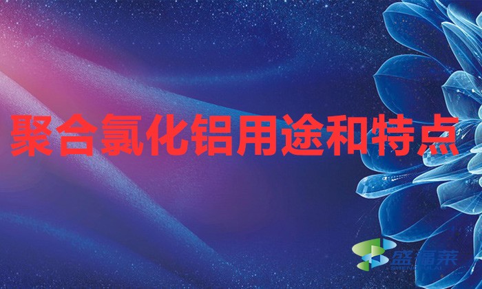 聚合氯化鋁用途和特點(聚合氯化鋁在污水處理中的作用)