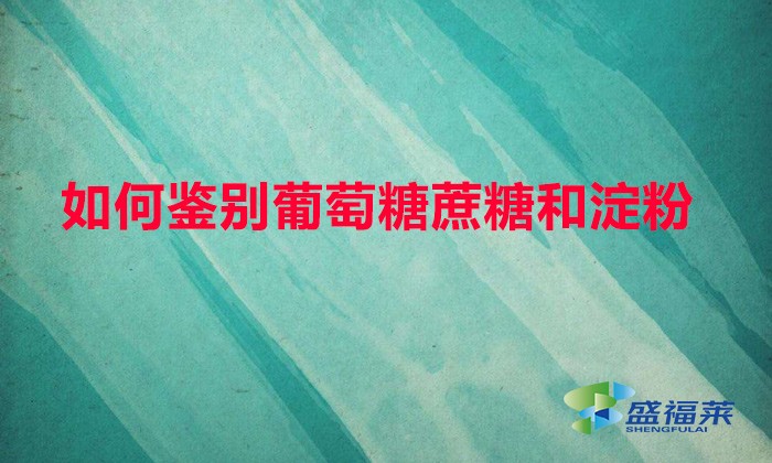 如何鑒別葡萄糖蔗糖和淀粉（鑒別葡萄糖、甘蔗和淀粉的方法）