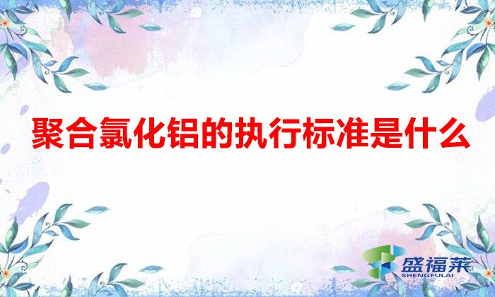 聚合氯化鋁國(guó)家質(zhì)量標(biāo)準(zhǔn)(聚合氯化鋁的執(zhí)行標(biāo)準(zhǔn)是什么)