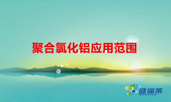 聚合氯化鋁應(yīng)用范圍(聚合氯化鋁的使用范圍)