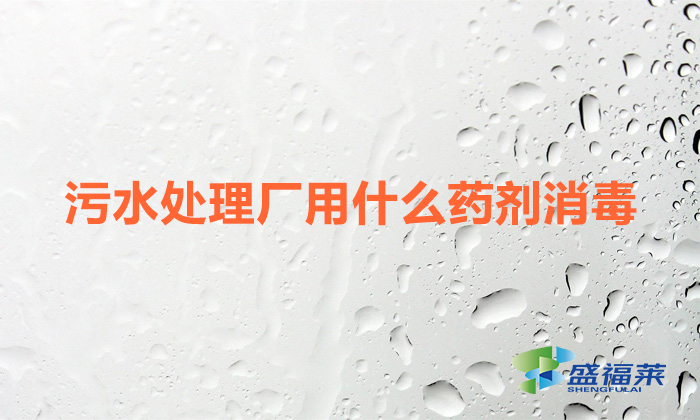 污水處理廠用什么藥劑消毒(污水廠常用的消毒劑)