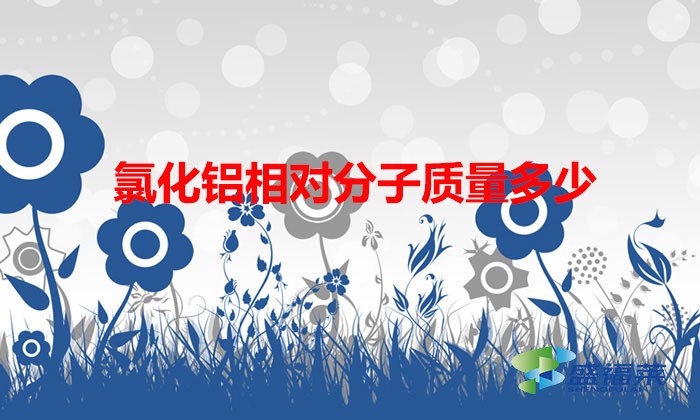 氯化鋁相對(duì)分子質(zhì)量多少(氯化鋁的相對(duì)分子質(zhì)量計(jì)算)