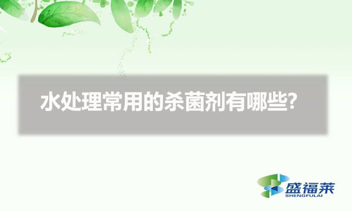 水處理常用的殺菌劑有哪些?(污水處理殺菌用什么藥劑)