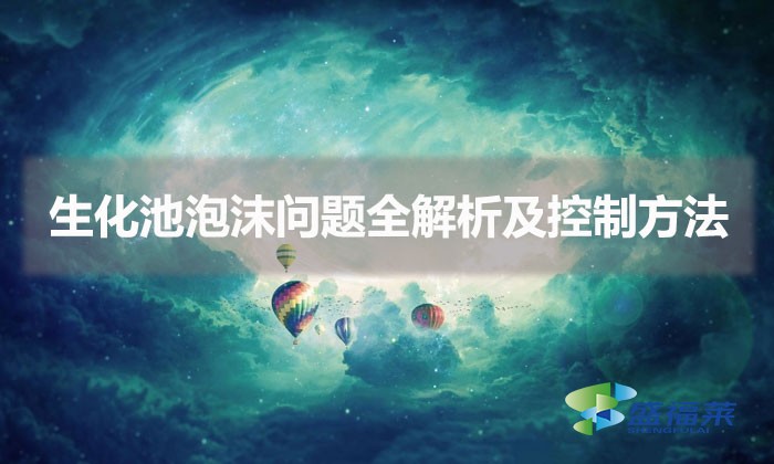 生化池泡沫問題全解析及控制方法(水處理泡沫怎么處理)