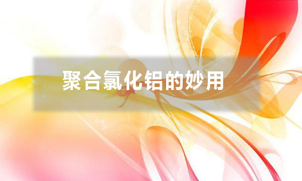 聚合氯化鋁的妙用？除了給污水治理時加入一些，還有哪些妙用？