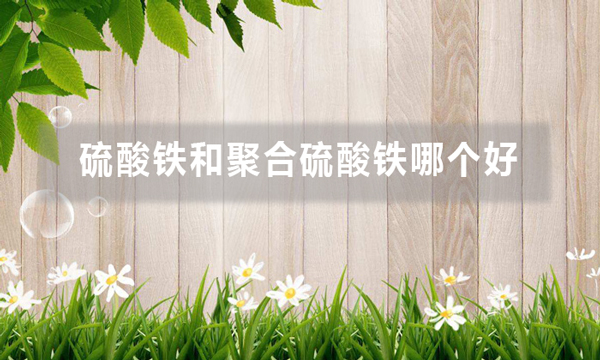 硫酸鐵和聚合硫酸鐵哪個好(硫酸鐵與聚合硫酸鐵的優(yōu)勢)