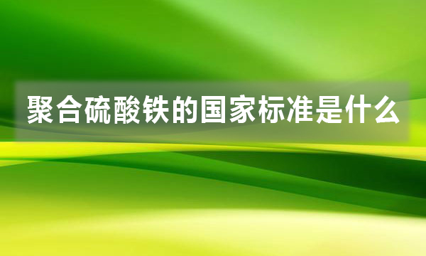 聚合硫酸鐵的國家標(biāo)準(zhǔn)是什么，都有哪些規(guī)定?