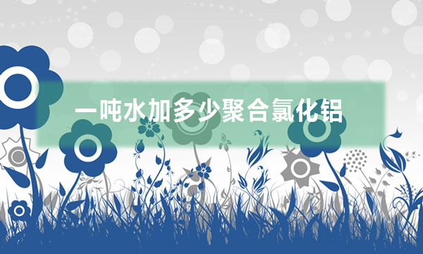 一噸水加多少聚合氯化鋁(pac投加量是多少)