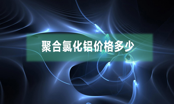 聚合氯化鋁價(jià)格多少(聚合氯化鋁市場(chǎng)價(jià)多少錢一噸)
