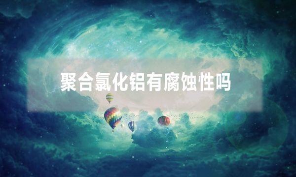 聚合氯化鋁有腐蝕性嗎(pac使用注意事項(xiàng))