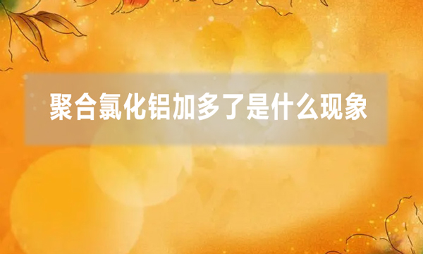 聚合氯化鋁加多了是什么現(xiàn)象(聚鋁加多了的解決方法)