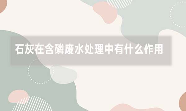 石灰在含磷廢水處理中有什么作用，效果如何?