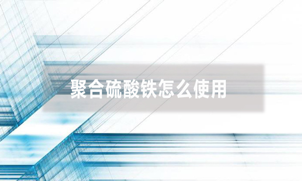 聚合硫酸鐵怎么使用(聚合硫酸鐵投加方法)