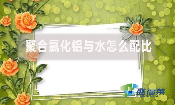 聚合氯化鋁與水怎么配比？配比比例是多少？