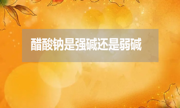 醋酸鈉是強堿還是弱堿?為什么？