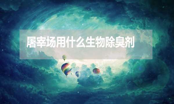 屠宰場用什么生物除臭劑？怎么使用？