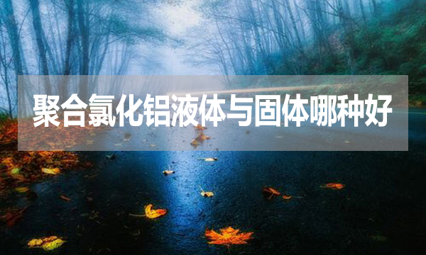 聚合氯化鋁液體與固體哪種好？