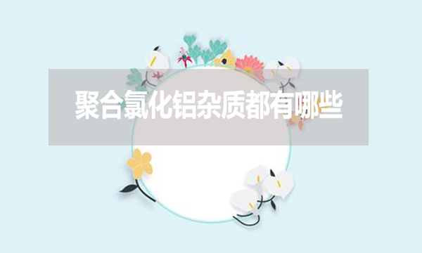 聚合氯化鋁雜質(zhì)都有哪些？