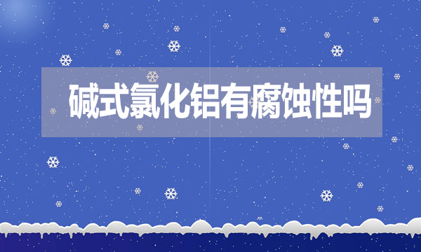 堿式氯化鋁有腐蝕性嗎？表現(xiàn)在哪方面？
