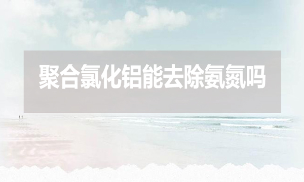 聚合氯化鋁能去除氨氮嗎？為什么？