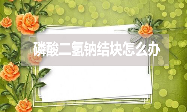 磷酸二氫鈉會結(jié)塊嗎？結(jié)塊怎么辦？