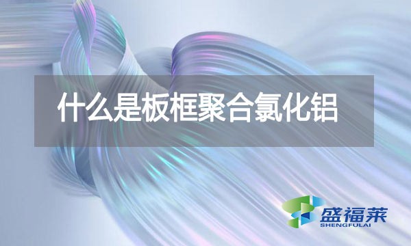 什么是板框聚合氯化鋁？與其他型號的pac有哪些區(qū)別？