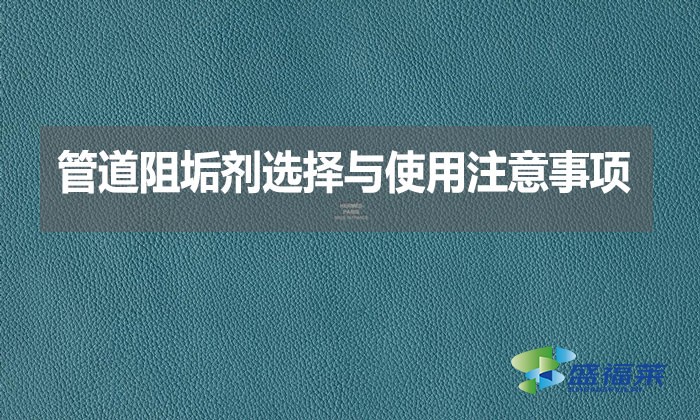管道阻垢劑選擇與使用注意事項？
