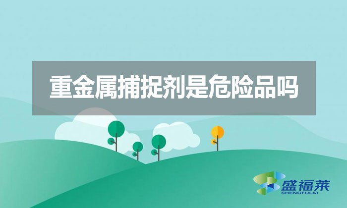 重金屬捕捉劑是危險品嗎？