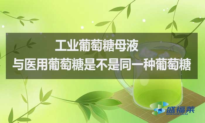 工業(yè)葡萄糖母液與醫(yī)用葡萄糖是不是同一種葡萄糖?