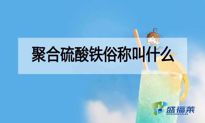 聚合硫酸鐵俗稱叫什么?都有哪些別稱?