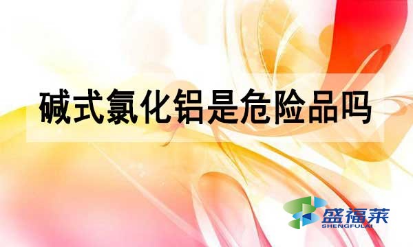 堿式氯化鋁是危險品嗎?為什么？